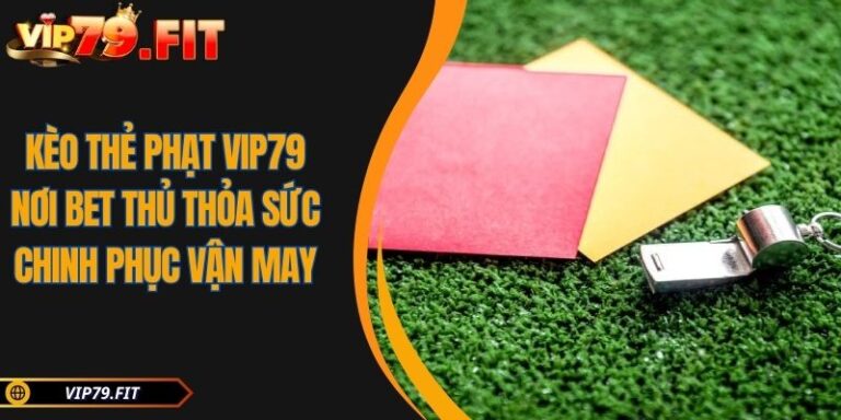 Kèo Thẻ Phạt VIP79 Nơi Bet Thủ Thỏa Sức Chinh Phục Vận May 6 Kèo thẻ phạt