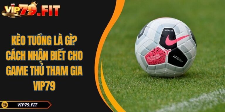 Kèo Tuồng Là Gì? Cách Nhận Biết Cho Game Thủ Tham Gia VIP79 1 kèo tuồng là gì