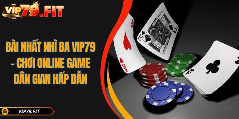 Bài Nhất Nhì Ba VIP79 – Chơi Online Game Dân Gian Hấp Dẫn