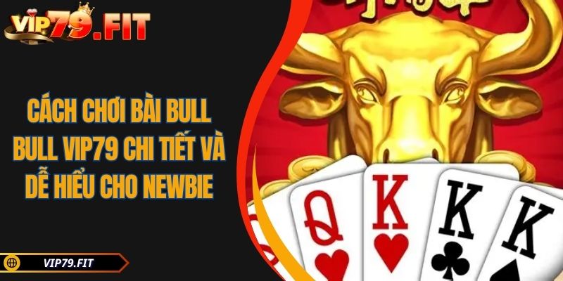 Cách Chơi Bài Bull Bull VIP79 Chi Tiết Và Dễ Hiểu Cho Newbie