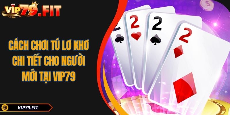 Cách Chơi Tú Lơ Khơ Chi Tiết Cho Người Mới Tại VIP79 2 Cách Chơi Tú Lơ Khơ Chi Tiết Cho Người Mới Tại VIP79