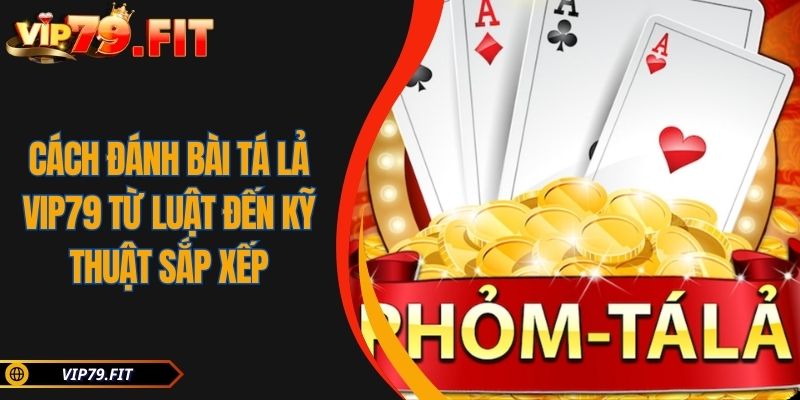 Cách Đánh Bài Tá Lả VIP79 Từ Luật Đến Kỹ Thuật Sắp Xếp 9 Cách Đánh Bài Tá Lả VIP79 Từ Luật Đến Kỹ Thuật Sắp Xếp