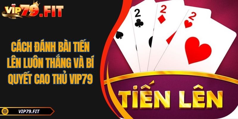 Cách Đánh Bài Tiến Lên Luôn Thắng Và Bí Quyết Cao Thủ VIP79 4 Cách Đánh Bài Tiến Lên Luôn Thắng Và Bí Quyết Cao Thủ VIP79