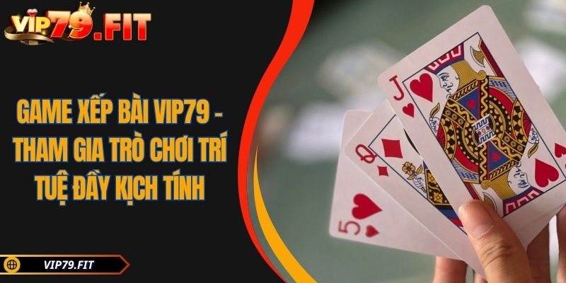 Game Xếp Bài VIP79 - Tham Gia Trò Chơi Trí Tuệ Đầy Kịch Tính 6 Game Xếp Bài VIP79 – Tham Gia Trò Chơi Trí Tuệ Đầy Kịch Tính