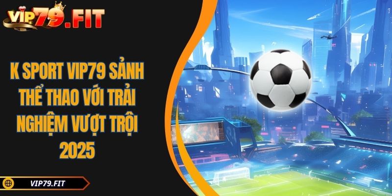 K Sport VIP79 Sảnh Thể Thao Với Trải Nghiệm Vượt Trội 2025