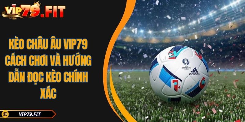 Kèo Châu Âu VIP79 Cách Chơi Và Hướng Dẫn Đọc Kèo Chính Xác