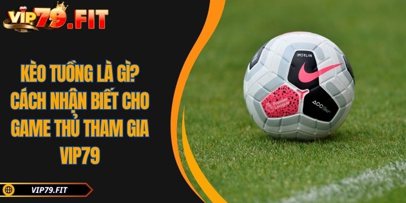 Kèo Tuồng Là Gì? Cách Nhận Biết Cho Game Thủ Tham Gia VIP79